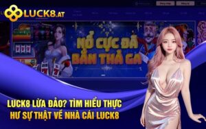 Luck8 Lừa Đảo Tìm Hiểu Thực Hư Sự Thật Về Nhà Cái Luck8